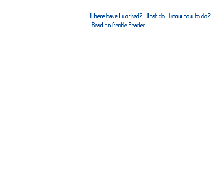 Where have I worked?  What do I know how to do?  Read on Gentle Reader. 